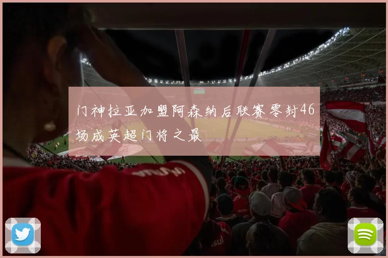 门神拉亚加盟阿森纳后联赛零封46场成英超门将之最