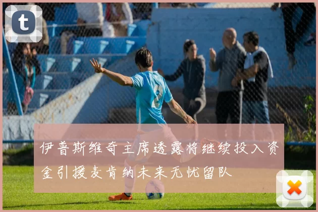 伊普斯维奇主席透露将继续投入资金引援麦肯纳未来无忧留队
