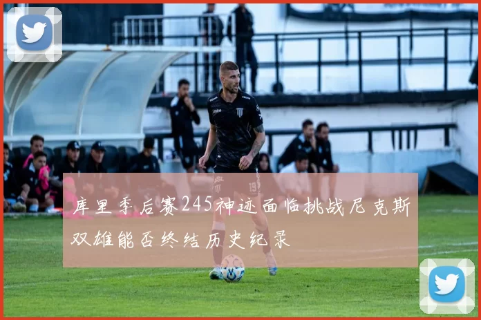 库里季后赛245神迹面临挑战尼克斯双雄能否终结历史纪录
