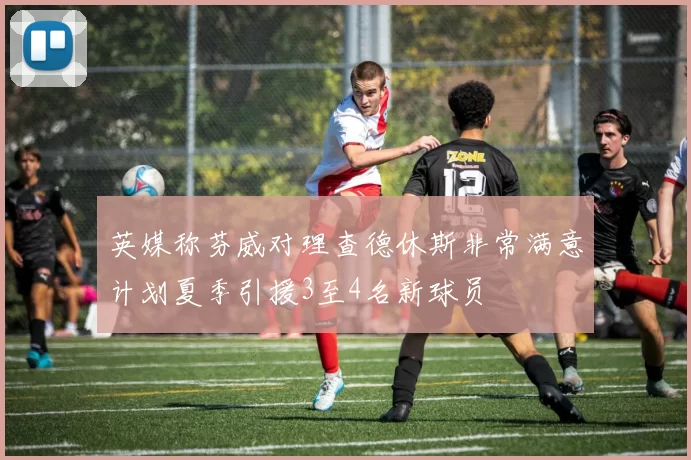 英媒称芬威对理查德休斯非常满意计划夏季引援3至4名新球员