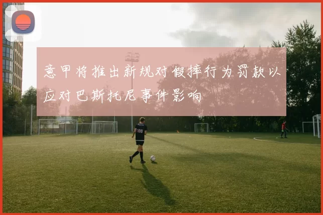 意甲将推出新规对假摔行为罚款以应对巴斯托尼事件影响