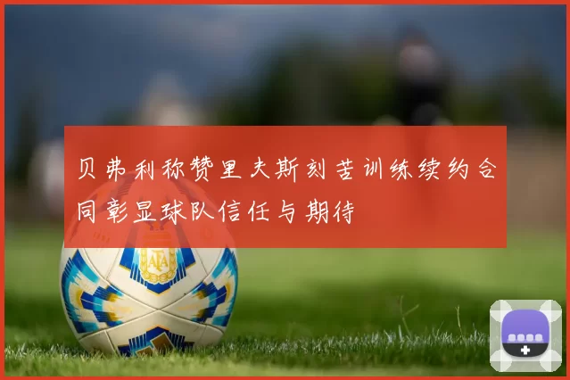 贝弗利称赞里夫斯刻苦训练续约合同彰显球队信任与期待
