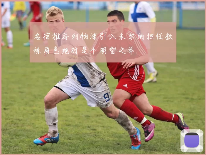名宿推荐利物浦引入米尔纳担任教练角色绝对是个明智之举