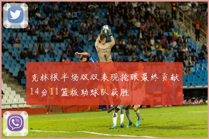 克林根半场双双表现抢眼最终贡献14分11篮板助球队获胜