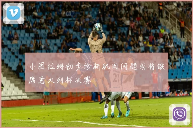 小图拉姆初步诊断肌肉问题或将缺席意大利杯决赛