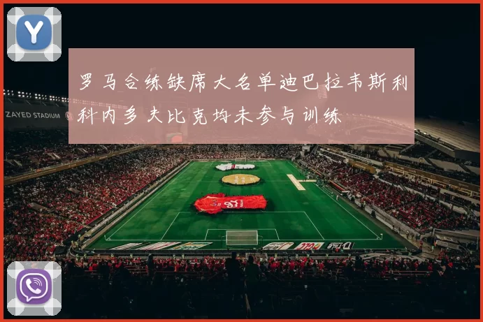 罗马合练缺席大名单迪巴拉韦斯利科内多夫比克均未参与训练