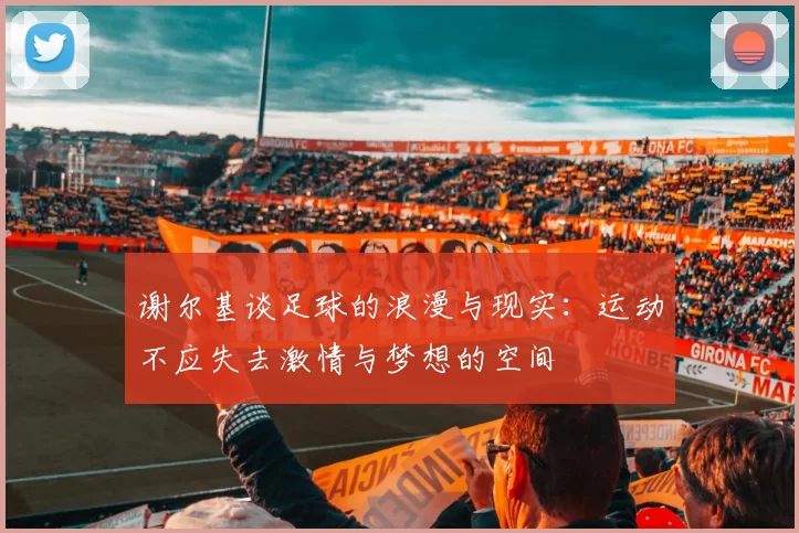 谢尔基谈足球的浪漫与现实：运动不应失去激情与梦想的空间