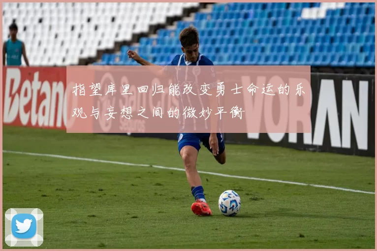 指望库里回归能改变勇士命运的乐观与妄想之间的微妙平衡