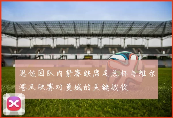 恩佐因队内禁赛缺席足总杯与维尔港及联赛对曼城的关键战役