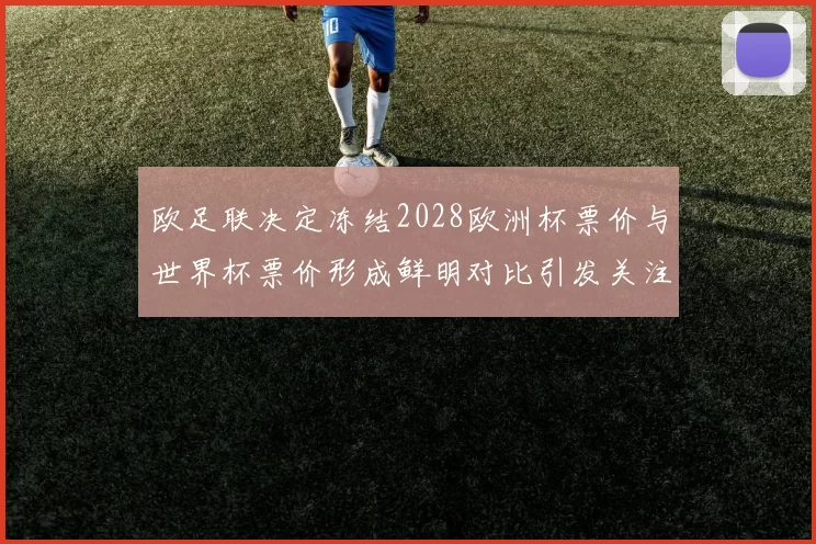 欧足联决定冻结2028欧洲杯票价与世界杯票价形成鲜明对比引发关注