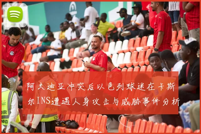 阿夫迪亚冲突后以色列球迷在卡斯尔INS遭遇人身攻击与威胁事件分析
