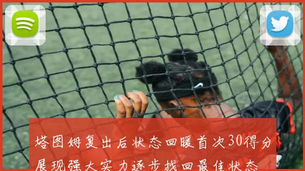 塔图姆复出后状态回暖首次30得分展现强大实力逐步找回最佳状态