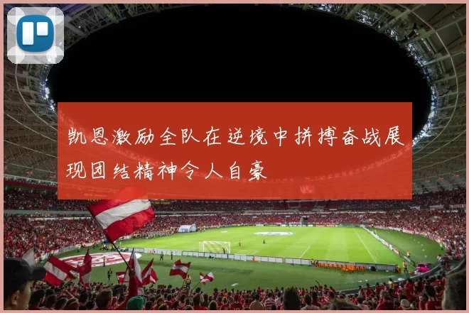 凯恩激励全队在逆境中拼搏奋战展现团结精神令人自豪