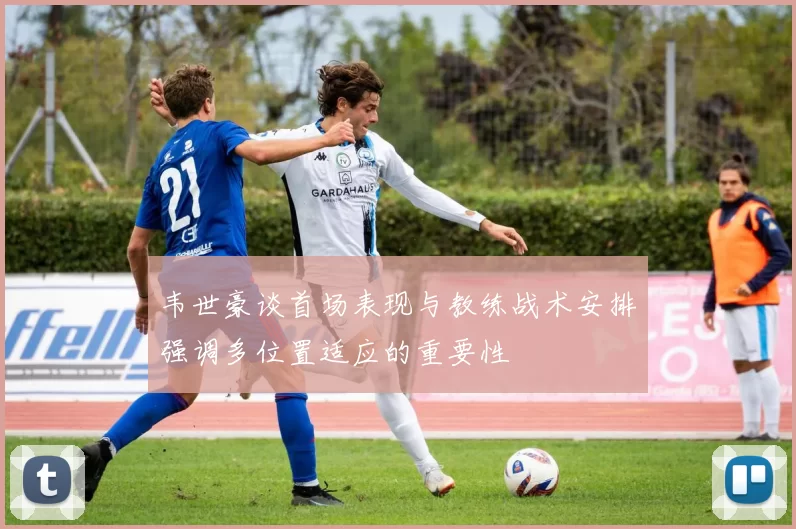 韦世豪谈首场表现与教练战术安排强调多位置适应的重要性