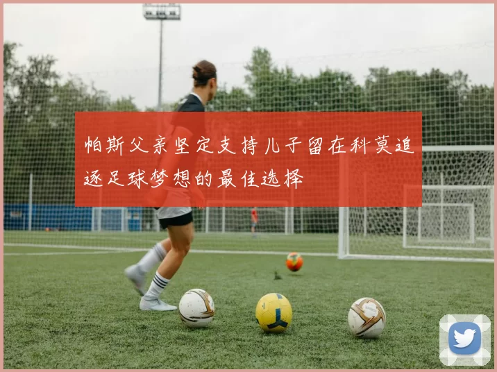 帕斯父亲坚定支持儿子留在科莫追逐足球梦想的最佳选择