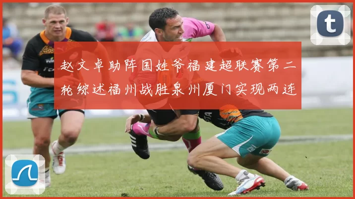 赵文卓助阵国姓爷福建超联赛第二轮综述福州战胜泉州厦门实现两连胜