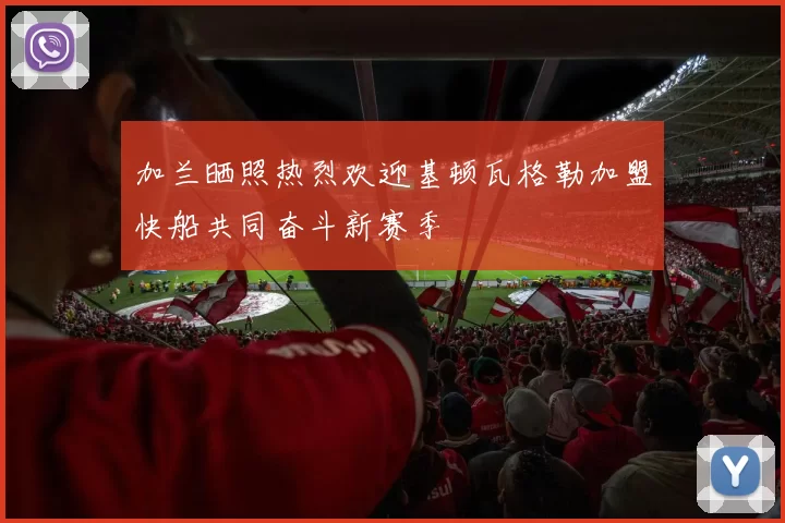 加兰晒照热烈欢迎基顿瓦格勒加盟快船共同奋斗新赛季