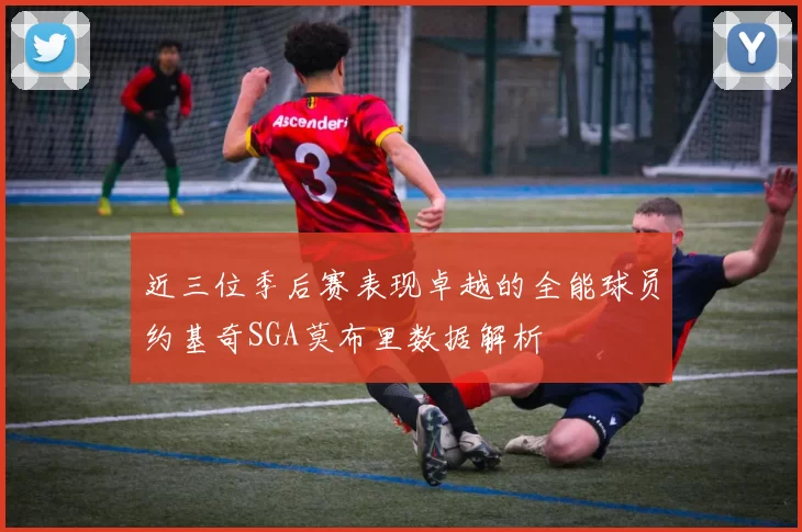 近三位季后赛表现卓越的全能球员约基奇SGA莫布里数据解析