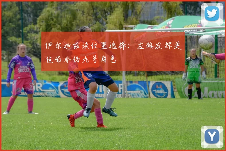 伊尔迪兹谈位置选择：左路发挥更佳而非伪九号角色