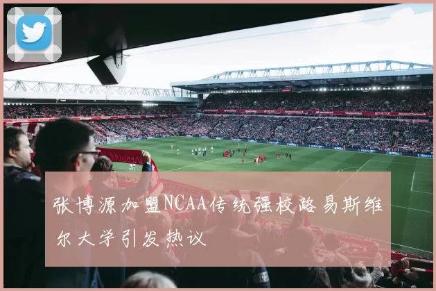 张博源加盟NCAA传统强校路易斯维尔大学引发热议